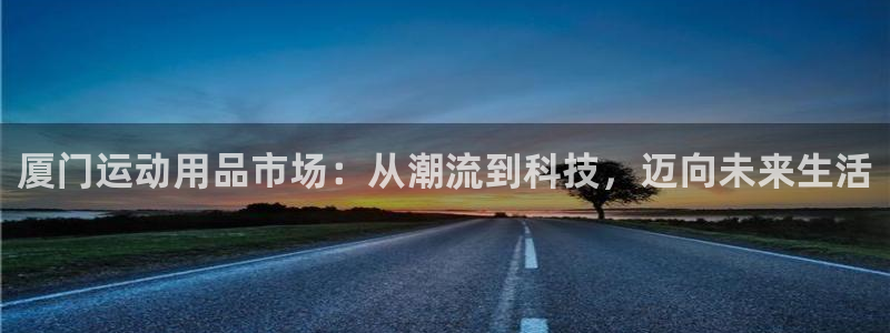 征途国际平台注册:厦门运动用品市场:从潮流到科技,迈向未来生